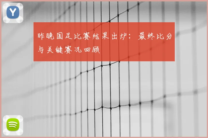 昨晚国足比赛结果出炉:最终比分与关键赛况回顾