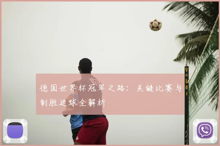德国世界杯冠军之路:关键比赛与制胜进球全解析