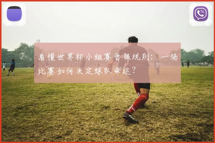 看懂世界杯小组赛晋级规则：一场比赛如何决定球队命运？