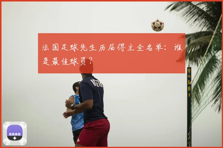 法国足球先生历届得主全名单：谁是最佳球员？