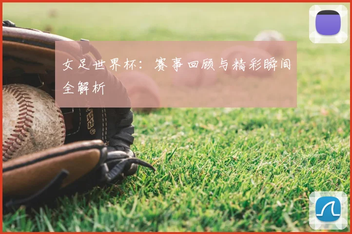 女足世界杯：赛事回顾与精彩瞬间全解析