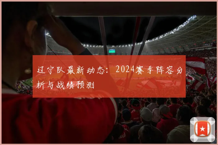 辽宁队最新动态：2024赛季阵容分析与战绩预测